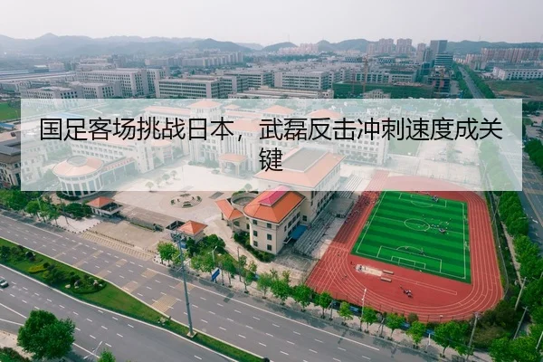 国足客场挑战日本，武磊反击冲刺速度成关键