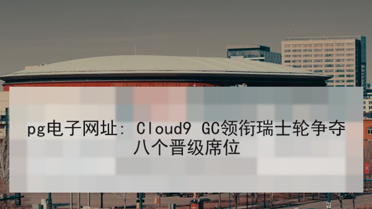 pg电子网址: Cloud9 GC领衔瑞士轮争夺八个晋级席位 pg电子网址: Cloud9 GC领衔瑞士轮争夺八个晋级席位