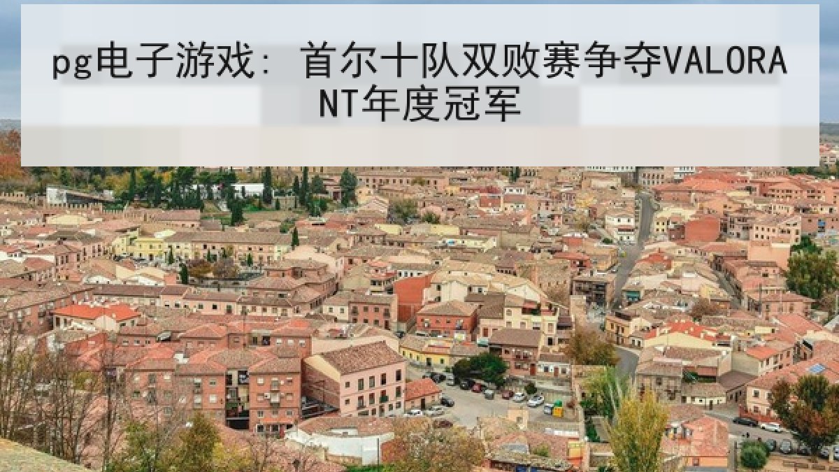 pg电子游戏: 首尔十队双败赛争夺VALORANT年度冠军