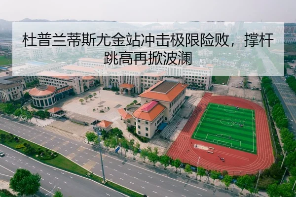 杜普兰蒂斯尤金站冲击极限险败，撑杆跳高再掀波澜