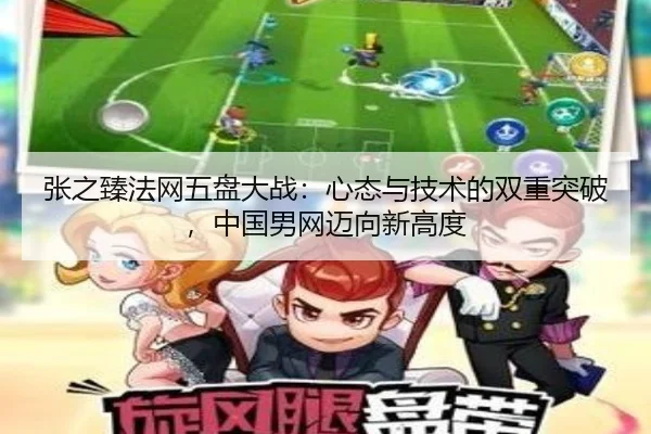 张之臻法网五盘大战：心态与技术的双重突破，中国男网迈向新高度