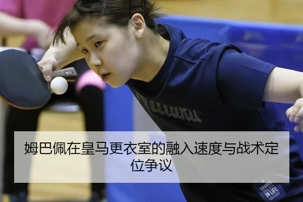 姆巴佩在皇马更衣室的融入速度与战术定位争议