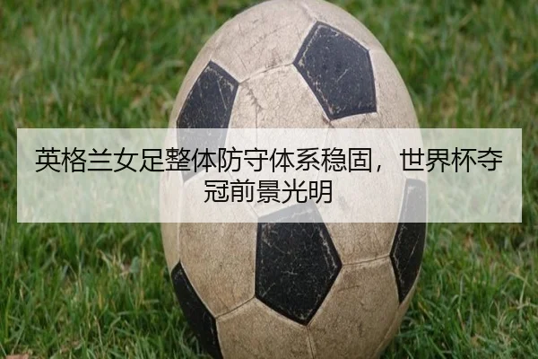 英格兰女足整体防守体系稳固，世界杯夺冠前景光明