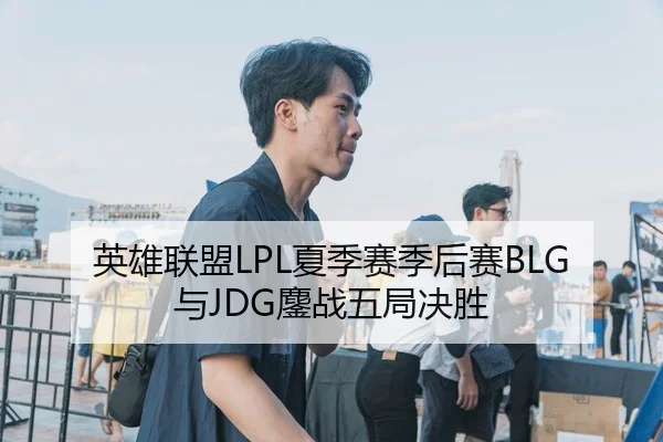 英雄联盟LPL夏季赛季后赛BLG与JDG鏖战五局决胜
