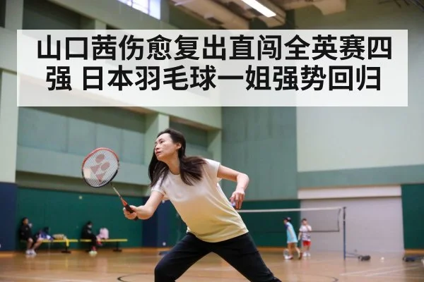 山口茜伤愈复出直闯全英赛四强 日本羽毛球一姐强势回归