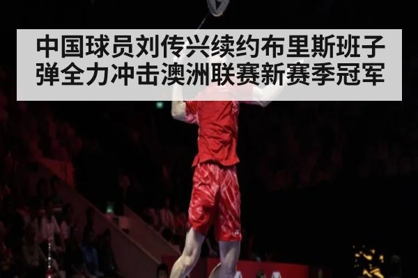 中国球员刘传兴续约布里斯班子弹全力冲击澳洲联赛新赛季冠军