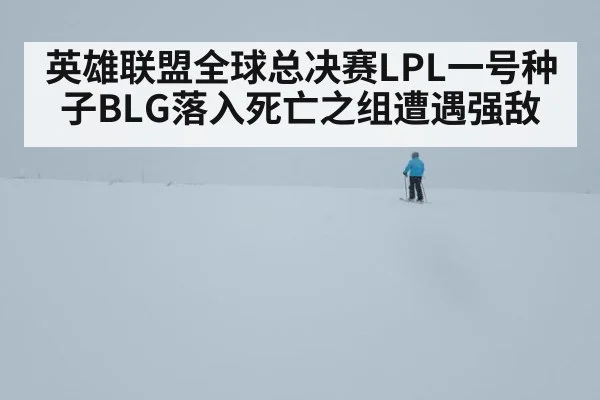 英雄联盟全球总决赛LPL一号种子BLG落入死亡之组遭遇强敌