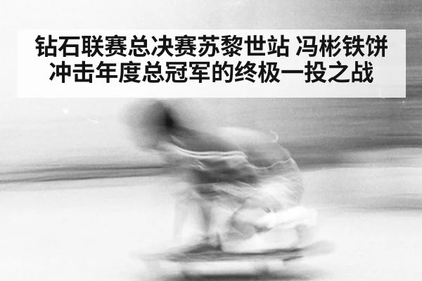 钻石联赛总决赛苏黎世站 冯彬铁饼冲击年度总冠军的终极一投之战