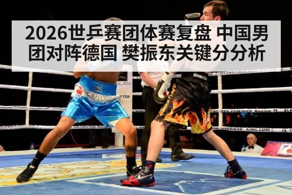 2026世乒赛团体赛复盘 中国男团对阵德国 樊振东关键分分析